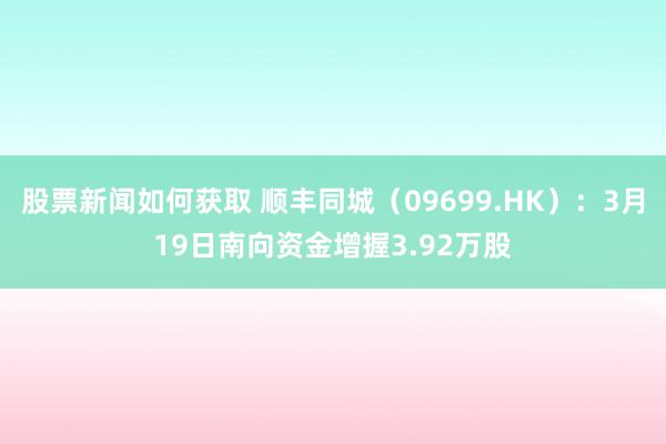 股票新闻如何获取 顺丰同城（09699.HK）：3月19日南向资金增握3.92万股