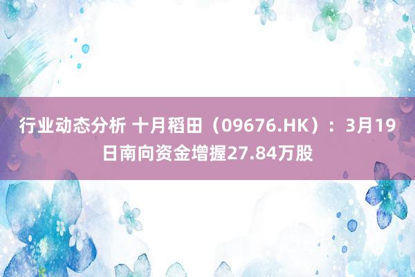 行业动态分析 十月稻田（09676.HK）：3月19日南向资金增握27.84万股