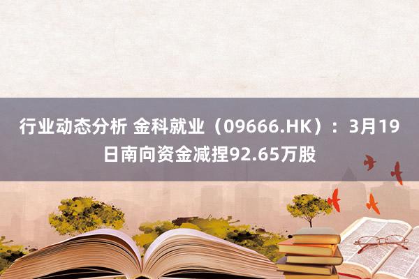 行业动态分析 金科就业（09666.HK）：3月19日南向资金减捏92.65万股